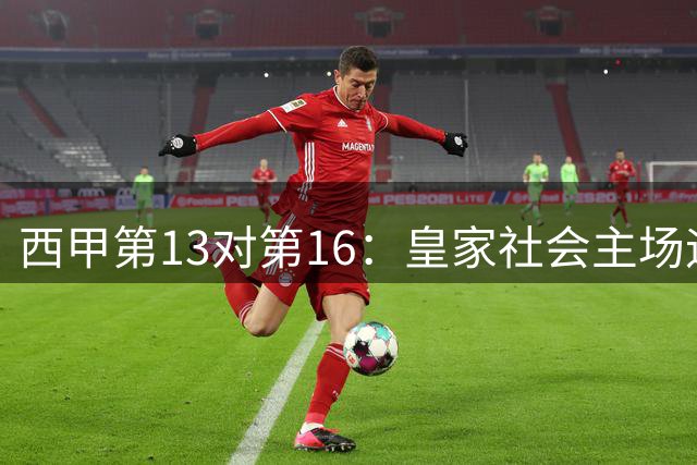 西甲第13对第16：皇家社会主场迎战塞尔塔，3分与1分的差距